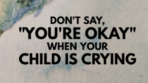 Read more about the article Don’t say, “you’re okay” when your child/teen is crying