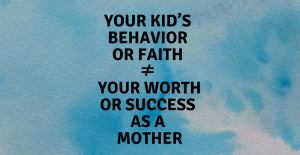 Read more about the article Your kid’s behavior or faith doesn’t equal your worth or success as a mother
